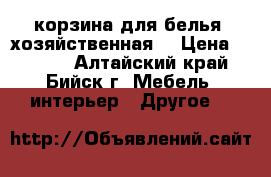 корзина для белья (хозяйственная) › Цена ­ 1 500 - Алтайский край, Бийск г. Мебель, интерьер » Другое   